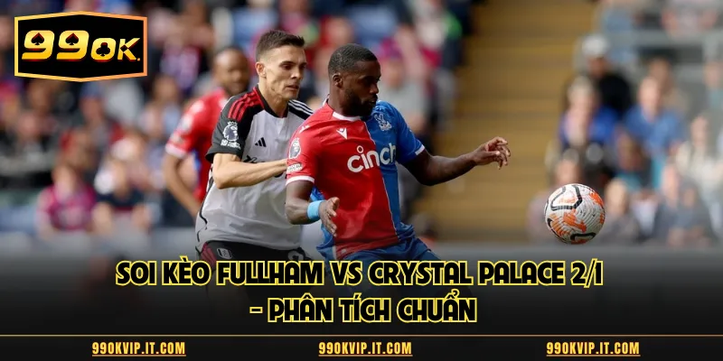 Soi Kèo Fulham Vs Crystal Palace 2/1 - Phân Tích Chuẩn 2026 Soi kèo Fulham vs Crystal Palace
